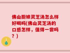 佛山厨娘灵芝汤怎么样好喝吗(佛山灵芝汤的口感怎样，值得一尝吗？)