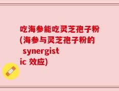 吃海参能吃灵芝孢子粉(海参与灵芝孢子粉的 synergistic 效应)