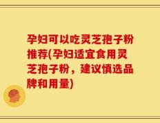 孕妇可以吃灵芝孢子粉推荐(孕妇适宜食用灵芝孢子粉，建议慎选品牌和用量)