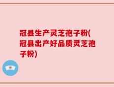 冠县生产灵芝孢子粉(冠县出产好品质灵芝孢子粉)