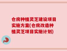 仓房种植灵芝建设项目实施方案(仓房改造种植灵芝项目实施计划)