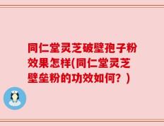 同仁堂灵芝破壁孢子粉效果怎样(同仁堂灵芝壁垒粉的功效如何？)