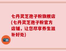 七丹灵芝孢子粉旗舰店(七丹灵芝孢子粉官方店铺，让您尽享养生滋补好处)