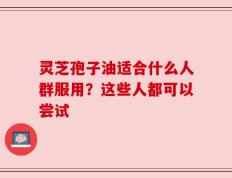 灵芝孢子油适合什么人群服用？这些人都可以尝试