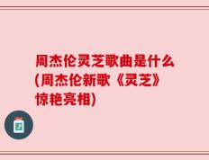 周杰伦灵芝歌曲是什么(周杰伦新歌《灵芝》惊艳亮相)