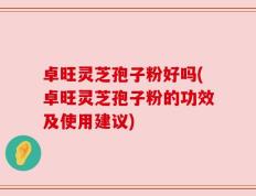 卓旺灵芝孢子粉好吗(卓旺灵芝孢子粉的功效及使用建议)