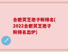 合肥灵芝孢子粉排名(2022合肥灵芝孢子粉排名出炉)