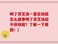 喝了灵芝汤一直在放屁怎么回事喝了灵芝汤后不停放屁？了解一下原因！)