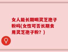 女人能长期喝灵芝孢子粉吗(女性可否长期食用灵芝孢子粉？)