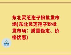 东北灵芝孢子粉批发市场(东北灵芝孢子粉批发市场：质量稳定、价格优惠)