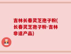 吉林长春灵芝孢子粉(长春灵芝孢子粉-吉林非遗产品)