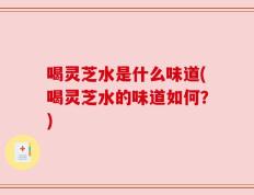喝灵芝水是什么味道(喝灵芝水的味道如何？)