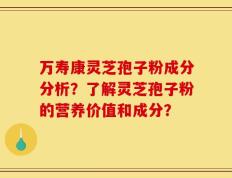 万寿康灵芝孢子粉成分分析？了解灵芝孢子粉的营养价值和成分？