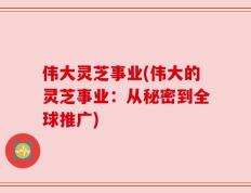 伟大灵芝事业(伟大的灵芝事业：从秘密到全球推广)