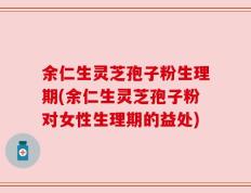 余仁生灵芝孢子粉生理期(余仁生灵芝孢子粉对女性生理期的益处)
