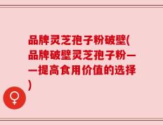 品牌灵芝孢子粉破壁(品牌破壁灵芝孢子粉——提高食用价值的选择)
