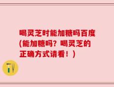 喝灵芝时能加糖吗百度(能加糖吗？喝灵芝的正确方式请看！)