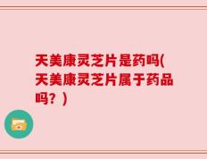 天美康灵芝片是药吗(天美康灵芝片属于药品吗？)