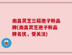 南昌灵芝三萜孢子粉品牌(南昌灵芝孢子粉品牌名优，受关注)