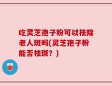 吃灵芝孢子粉可以祛除老人斑吗(灵芝孢子粉能否祛斑？)