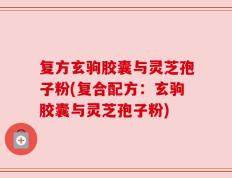 复方玄驹胶囊与灵芝孢子粉(复合配方：玄驹胶囊与灵芝孢子粉)