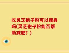 吃灵芝孢子粉可以瘦身吗(灵芝孢子粉能否帮助减肥？)