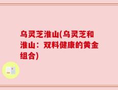 乌灵芝淮山(乌灵芝和淮山：双料健康的黄金组合)