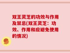 双王灵芝的功效与作用及禁忌(双王灵芝：功效、作用和应避免使用的情况)