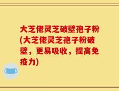 大芝佬灵芝破壁孢子粉(大芝佬灵芝孢子粉破壁，更易吸收，提高免疫力)
