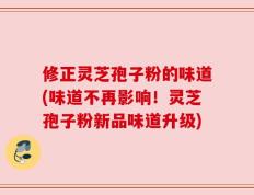 修正灵芝孢子粉的味道(味道不再影响！灵芝孢子粉新品味道升级)