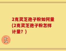 2克灵芝孢子粉如何量(2克灵芝孢子粉怎样计量？)