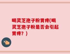 喝灵芝孢子粉胃疼(喝灵芝孢子粉是否会引起胃疼？)