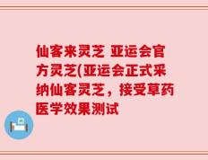 仙客来灵芝 亚运会官方灵芝(亚运会正式采纳仙客灵芝，接受草药医学效果测试