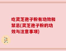 吃灵芝孢子粉有功效和禁忌(灵芝孢子粉的功效与注意事项)