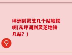 坪洲到灵芝几个站地铁啊(从坪洲到灵芝地铁几站？)