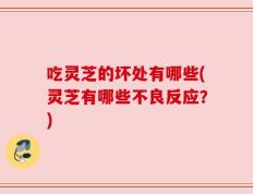 吃灵芝的坏处有哪些(灵芝有哪些不良反应？)