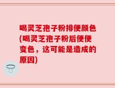 喝灵芝孢子粉排便颜色(喝灵芝孢子粉后便便变色，这可能是造成的原因)