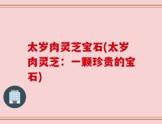 太岁肉灵芝宝石(太岁肉灵芝：一颗珍贵的宝石)