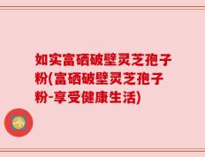 如实富硒破壁灵芝孢子粉(富硒破壁灵芝孢子粉-享受健康生活)