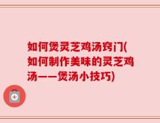 如何煲灵芝鸡汤窍门(如何制作美味的灵芝鸡汤——煲汤小技巧)