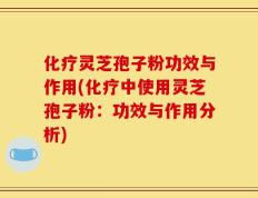 化疗灵芝孢子粉功效与作用(化疗中使用灵芝孢子粉：功效与作用分析)