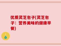 优质灵芝包子(灵芝包子：营养美味的健康早餐)