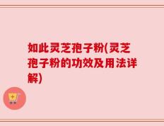 如此灵芝孢子粉(灵芝孢子粉的功效及用法详解)