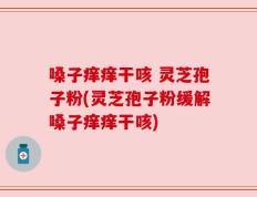 嗓子痒痒干咳 灵芝孢子粉(灵芝孢子粉缓解嗓子痒痒干咳)