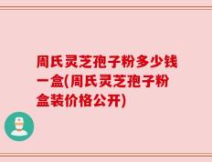 周氏灵芝孢子粉多少钱一盒(周氏灵芝孢子粉盒装价格公开)