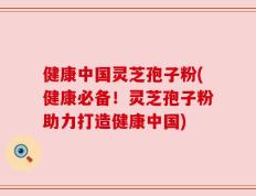 健康中国灵芝孢子粉(健康必备！灵芝孢子粉助力打造健康中国)