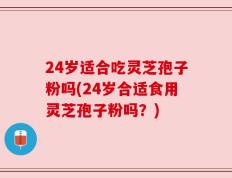 24岁适合吃灵芝孢子粉吗(24岁合适食用灵芝孢子粉吗？)