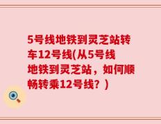 5号线地铁到灵芝站转车12号线(从5号线地铁到灵芝站，如何顺畅转乘12号线？)
