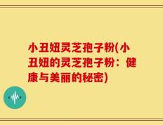 小丑妞灵芝孢子粉(小丑妞的灵芝孢子粉：健康与美丽的秘密)