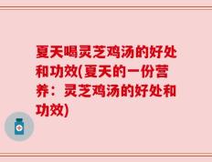 夏天喝灵芝鸡汤的好处和功效(夏天的一份营养：灵芝鸡汤的好处和功效)